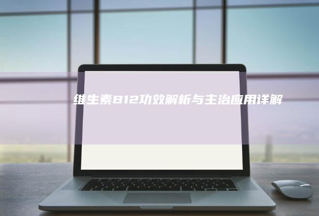 维生素B12：功效解析与主治应用详解