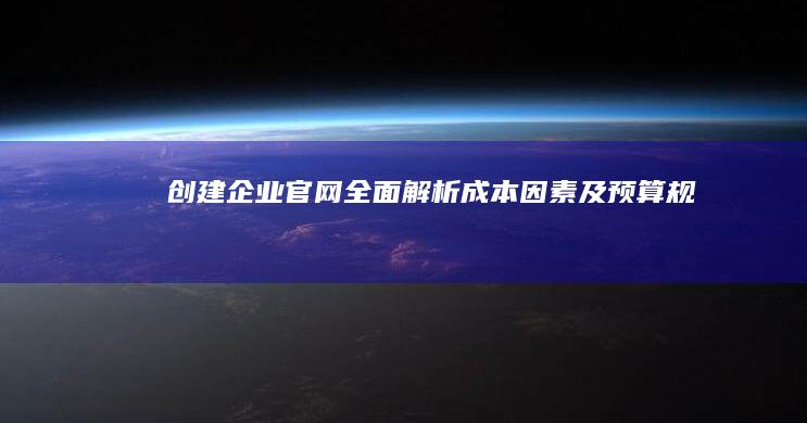 创建企业官网：全面解析成本因素及预算规划